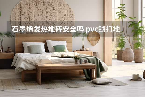 石墨烯发热地砖安全吗 pvc锁扣地板有毒吗