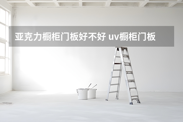 亚克力橱柜门板好不好 uv橱柜门板优缺点