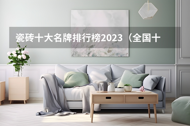 瓷砖十大名牌排行榜2023（全国十大瓷砖品牌排行 最新排行）