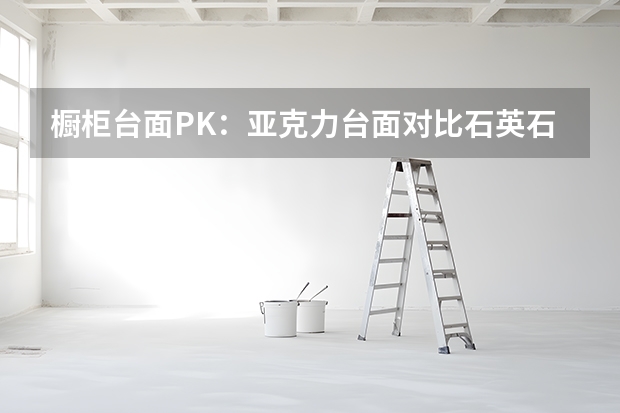 橱柜台面PK：亚克力台面对比石英石台面（橱柜台面尺寸长宽高）