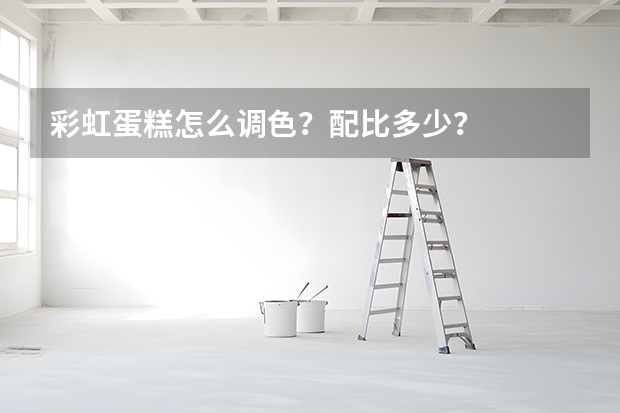 彩虹蛋糕怎么调色？配比多少？