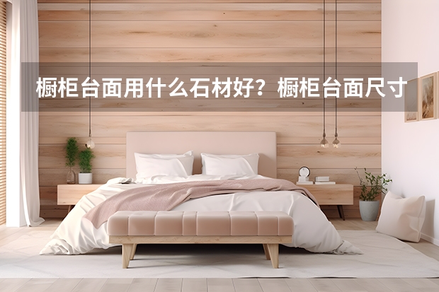 橱柜台面用什么石材好？橱柜台面尺寸标准？