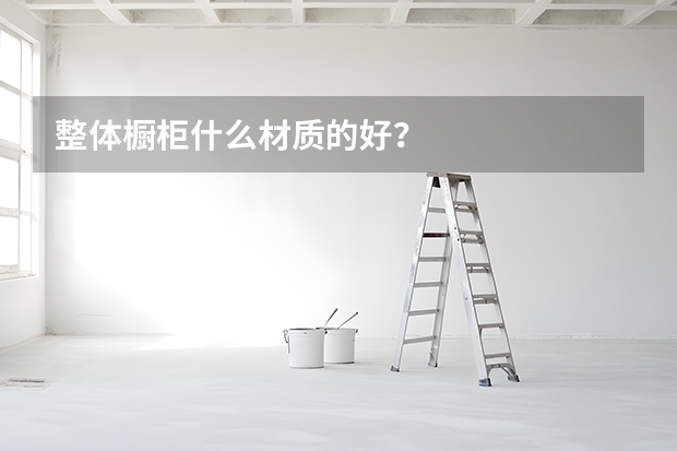 整体橱柜什么材质的好？