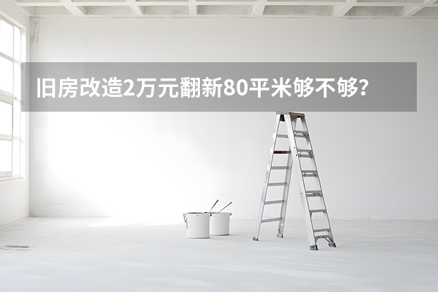 旧房改造2万元翻新80平米够不够？ 房子装修墙面贴壁纸好还是刷乳胶漆好？