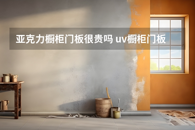 亚克力橱柜门板很贵吗 uv橱柜门板优缺点