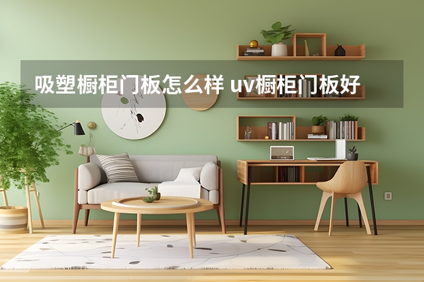 吸塑橱柜门板怎么样 uv橱柜门板好吗