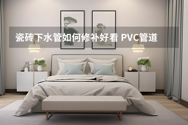 瓷砖下水管如何修补好看 PVC管道埋在瓷砖下PVC管破了怎么修？