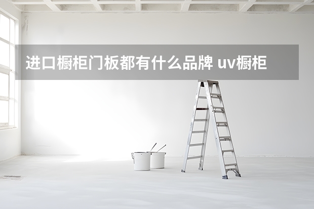 进口橱柜门板都有什么品牌 uv橱柜门板优缺点