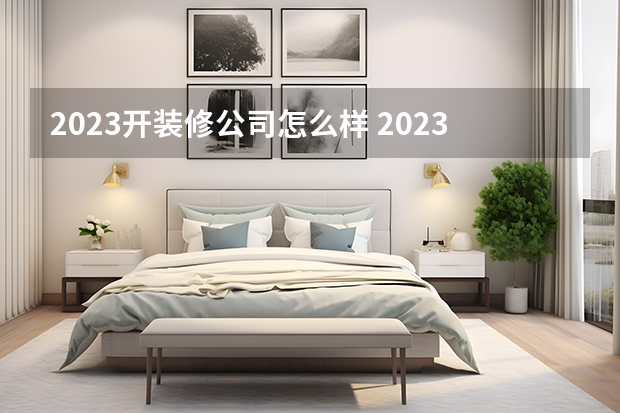 2023开装修公司怎么样 2023年装修公司起名怎么起 起名要注意什么