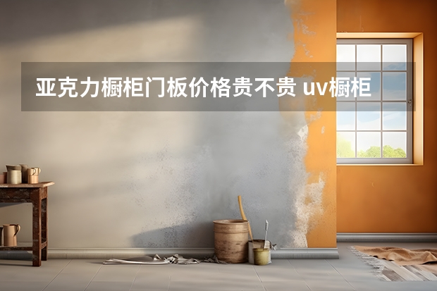 亚克力橱柜门板价格贵不贵 uv橱柜门板优缺点